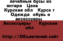 лечебные бусы из янтаря › Цена ­ 6 900 - Курская обл., Курск г. Одежда, обувь и аксессуары » Аксессуары   . Курская обл.